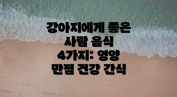 강아지에게 좋은 사람 음식 4가지: 영양 만점 건강 간식