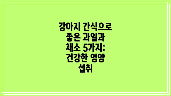 강아지 간식으로 좋은 과일과 채소 5가지: 건강한 영양 섭취