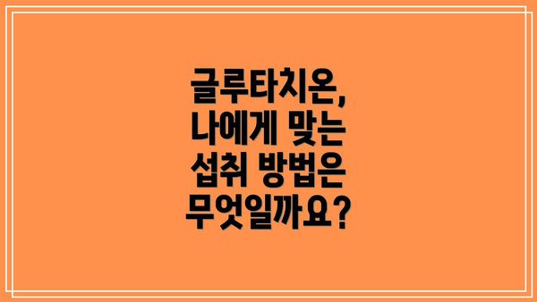 글루타치온, 나에게 맞는 섭취 방법은 무엇일까요?