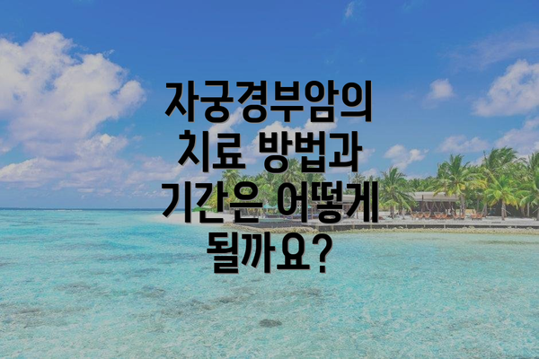 자궁경부암의 치료 방법과 기간은 어떻게 될까요?