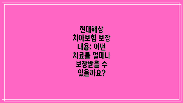 현대해상 치아보험 보장 내용: 어떤 치료를 얼마나 보장받을 수 있을까요?