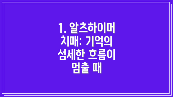 1. 알츠하이머 치매: 기억의 섬세한 흐름이 멈출 때