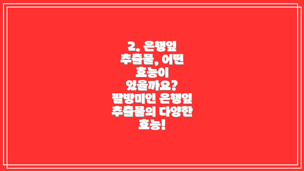 2. 은행잎 추출물, 어떤 효능이 있을까요? 팔방미인 은행잎 추출물의 다양한 효능!