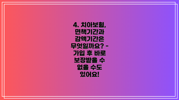 4. 치아보험, 면책기간과 감액기간은 무엇일까요? - 가입 후 바로 보장받을 수 없을 수도 있어요!
