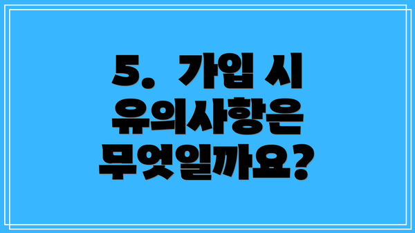 5.  가입 시 유의사항은 무엇일까요?