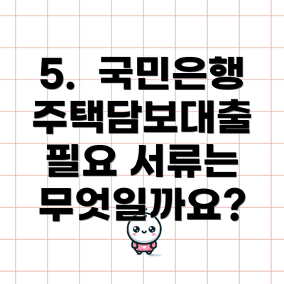 5.  국민은행 주택담보대출 필요 서류는 무엇일까요?