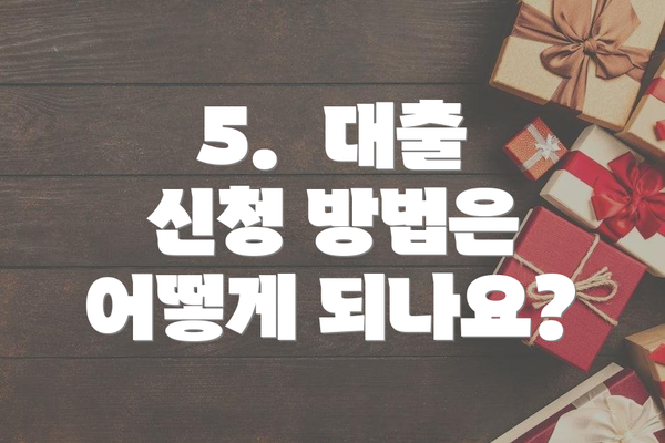 5.  대출 신청 방법은 어떻게 되나요?
