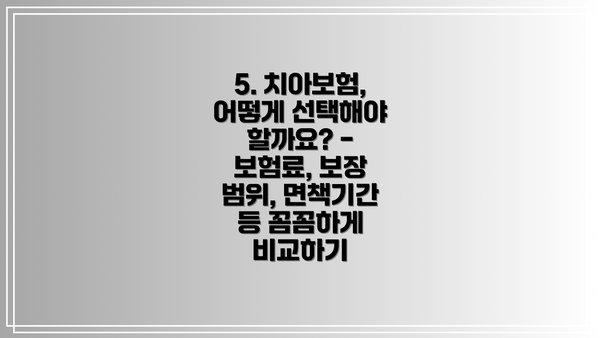 5. 치아보험, 어떻게 선택해야 할까요? - 보험료, 보장 범위, 면책기간 등 꼼꼼하게 비교하기