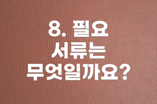 8. 필요 서류는 무엇일까요?