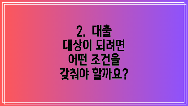 2.  대출 대상이 되려면 어떤 조건을 갖춰야 할까요?