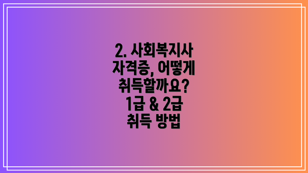 2. 사회복지사 자격증, 어떻게 취득할까요? 1급 & 2급 취득 방법