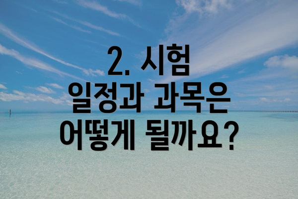 2. 시험 일정과 과목은 어떻게 될까요?