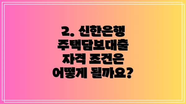 2. 신한은행 주택담보대출 자격 조건은 어떻게 될까요?