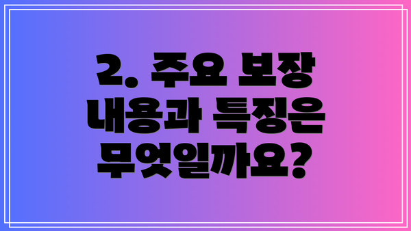 2. 주요 보장 내용과 특징은 무엇일까요?