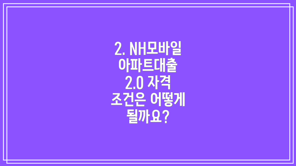 2. NH모바일아파트대출 2.0 자격 조건은 어떻게 될까요?