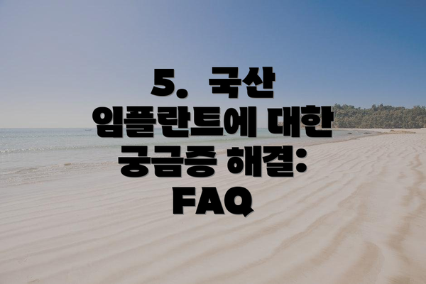 5.  국산 임플란트에 대한 궁금증 해결: FAQ