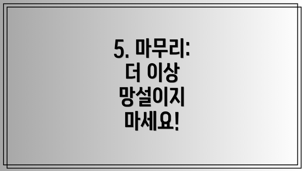 5. 마무리: 더 이상 망설이지 마세요!