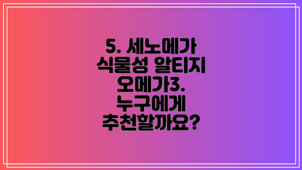 5. 세노메가 식물성 알티지 오메가3. 누구에게 추천할까요?