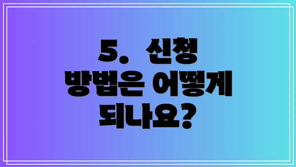 5.  신청 방법은 어떻게 되나요?
