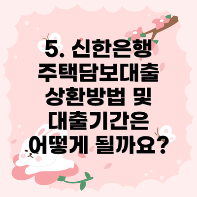 5. 신한은행 주택담보대출 상환방법 및 대출기간은 어떻게 될까요?