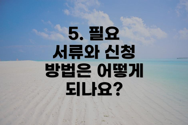 5. 필요 서류와 신청 방법은 어떻게 되나요?