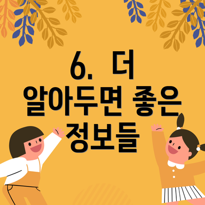 6.  더 알아두면 좋은 정보들