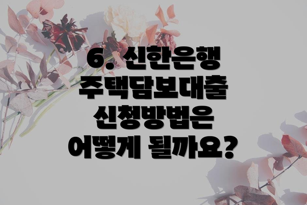 6. 신한은행 주택담보대출 신청방법은 어떻게 될까요?