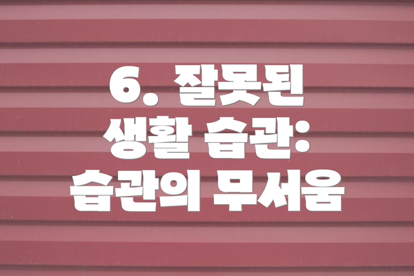 6. 잘못된 생활 습관: 습관의 무서움