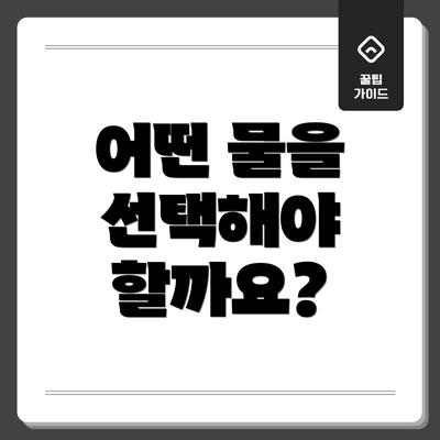 어떤 물을 선택해야 할까요?