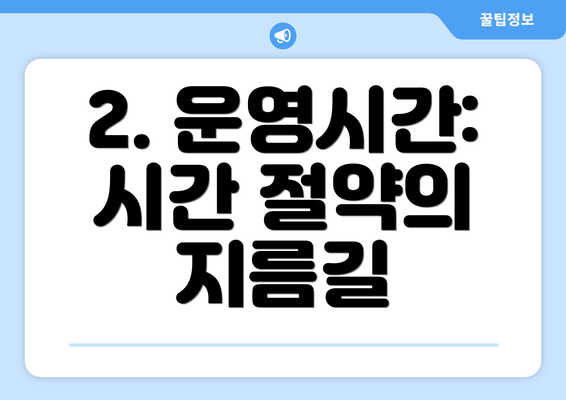 2. 운영시간: 시간 절약의 지름길