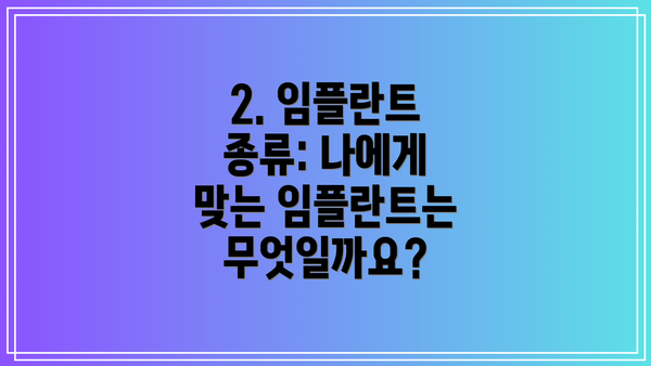 2. 임플란트 종류: 나에게 맞는 임플란트는 무엇일까요?