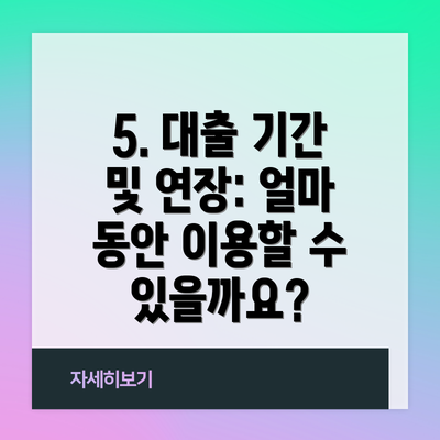 5. 대출 기간 및 연장: 얼마 동안 이용할 수 있을까요?