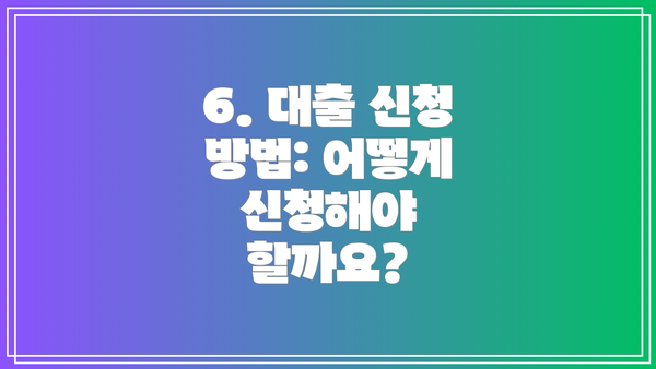 6. 대출 신청 방법: 어떻게 신청해야 할까요?