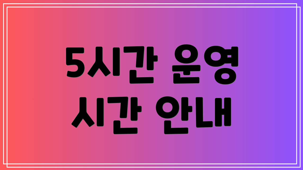 5시간 운영 시간 안내