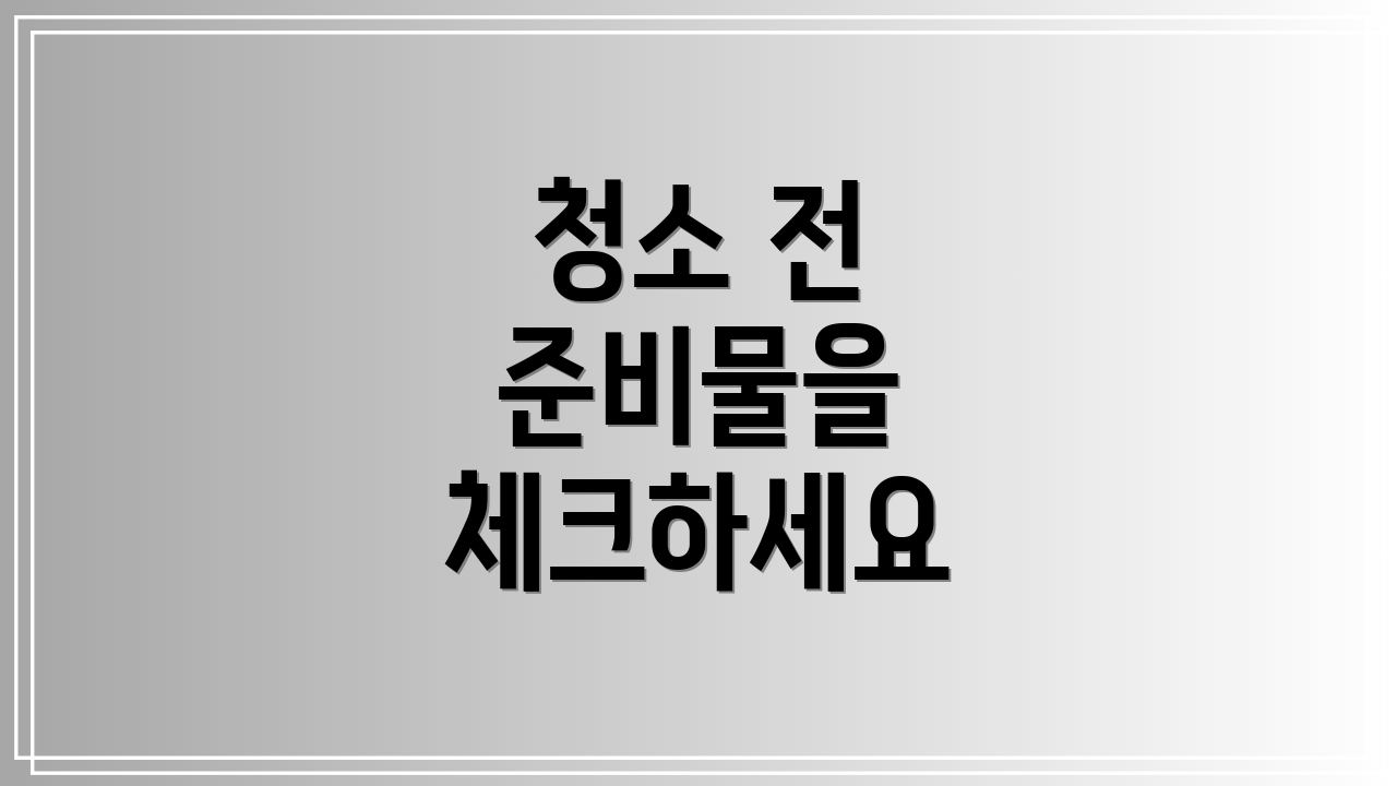 청소 전 준비물을 체크하세요