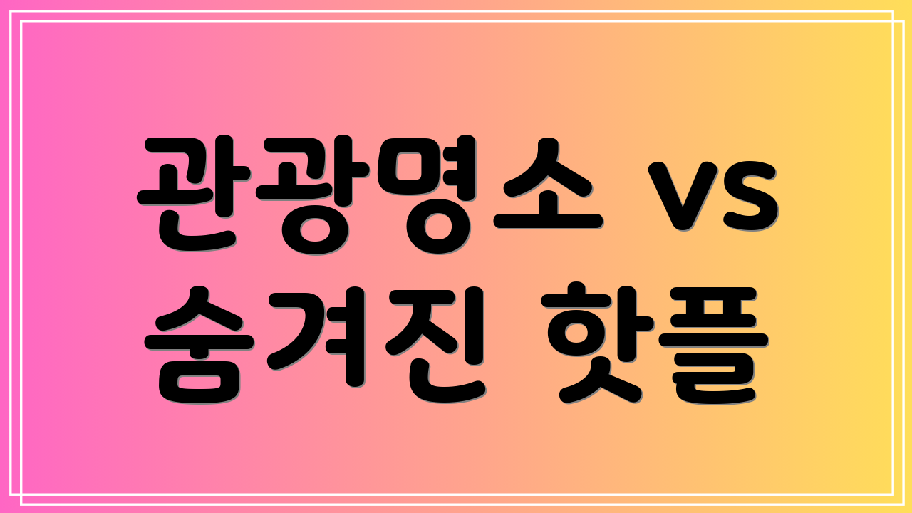 관광명소 vs 숨겨진 핫플
