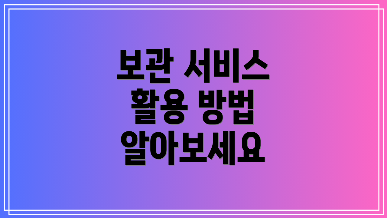 보관 서비스 활용 방법 알아보세요