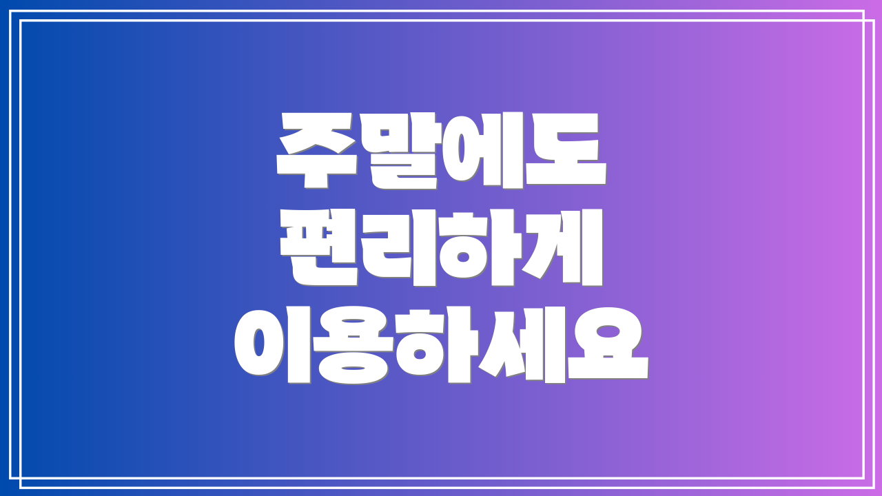 주말에도 편리하게 이용하세요