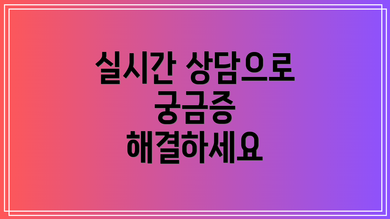 실시간 상담으로 궁금증 해결하세요