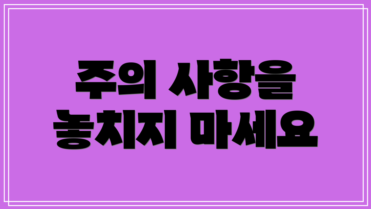 주의 사항을 놓치지 마세요