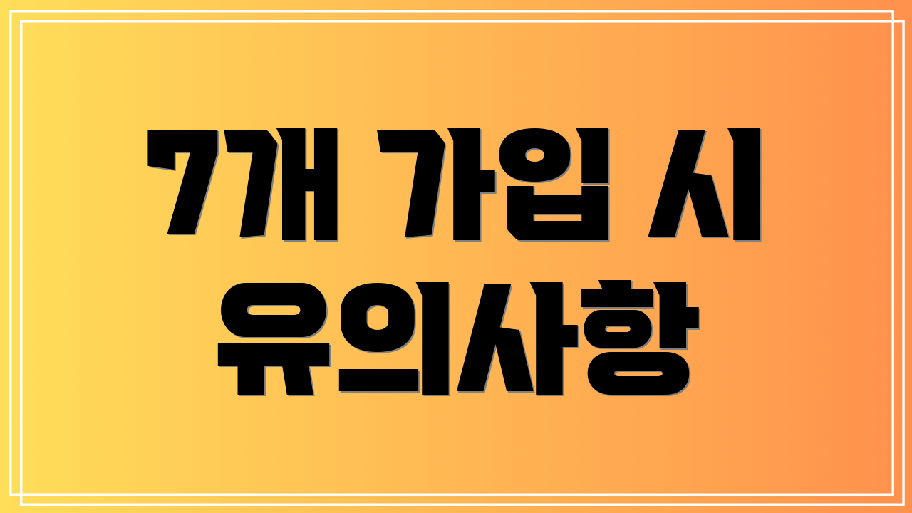 7개 가입 시 유의사항
