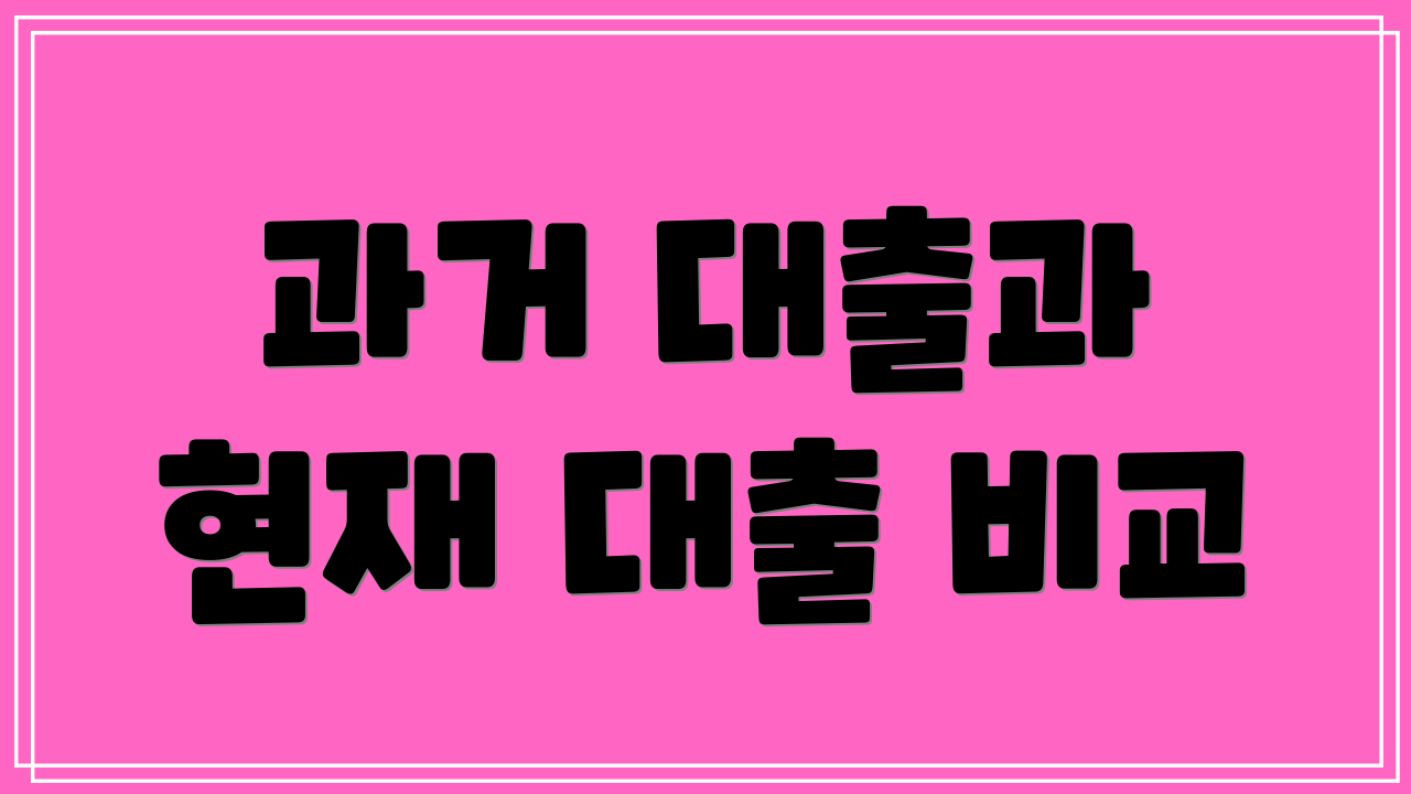 과거 대출과 현재 대출 비교