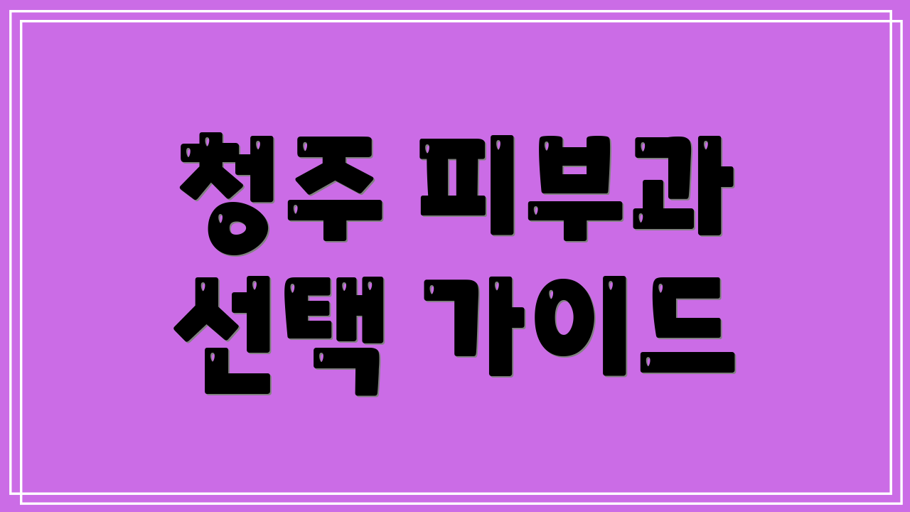 청주 피부과 선택 가이드