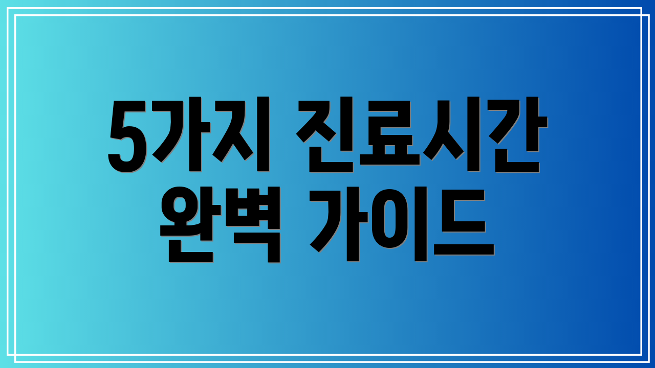 5가지 진료시간 완벽 가이드