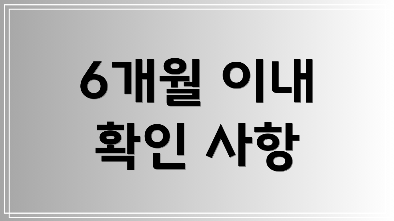 6개월 이내 확인 사항
