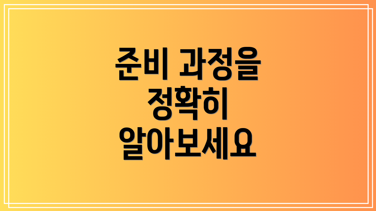 준비 과정을 정확히 알아보세요