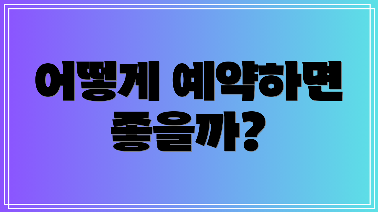 어떻게 예약하면 좋을까?