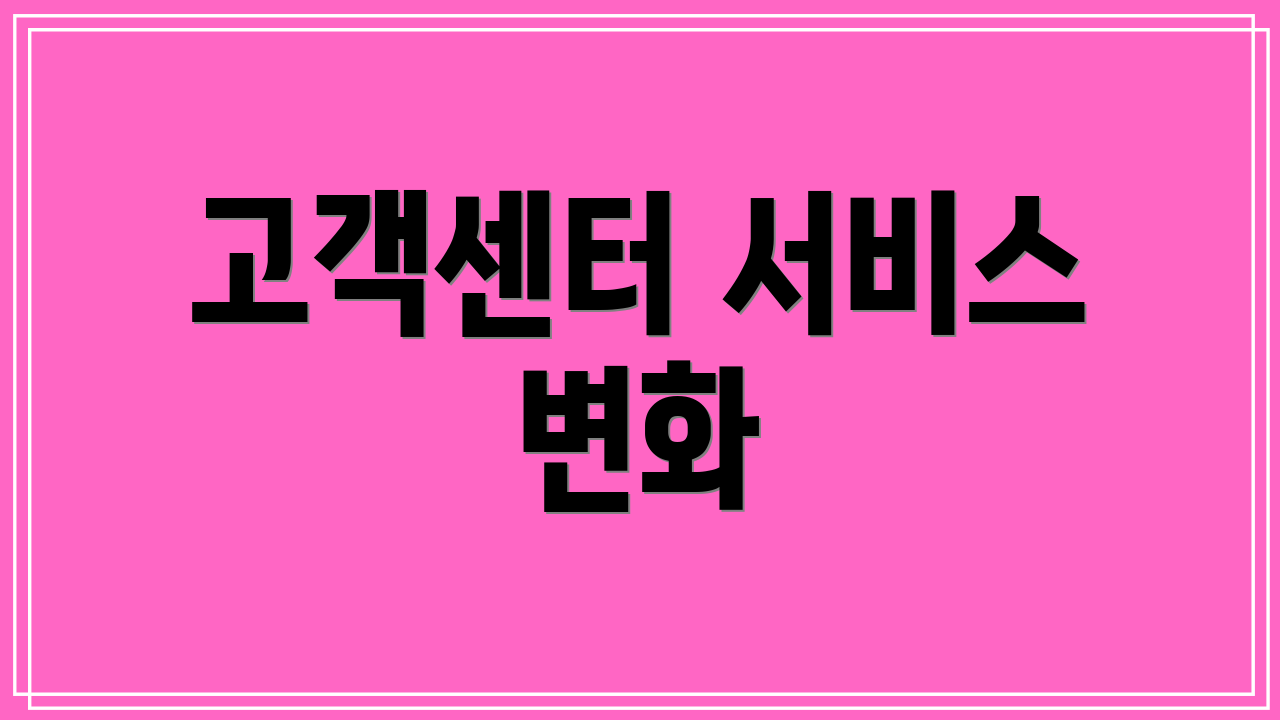 고객센터 서비스 변화