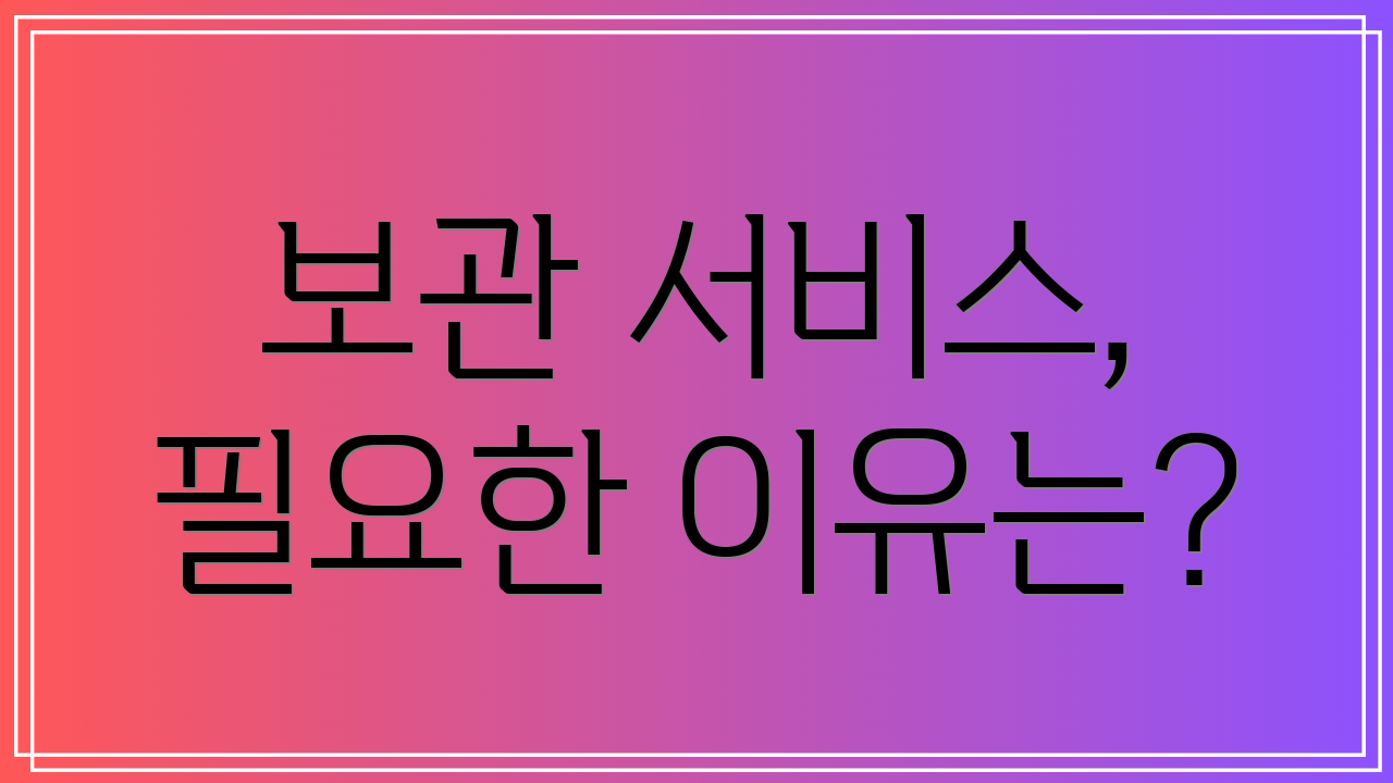 보관 서비스, 필요한 이유는?