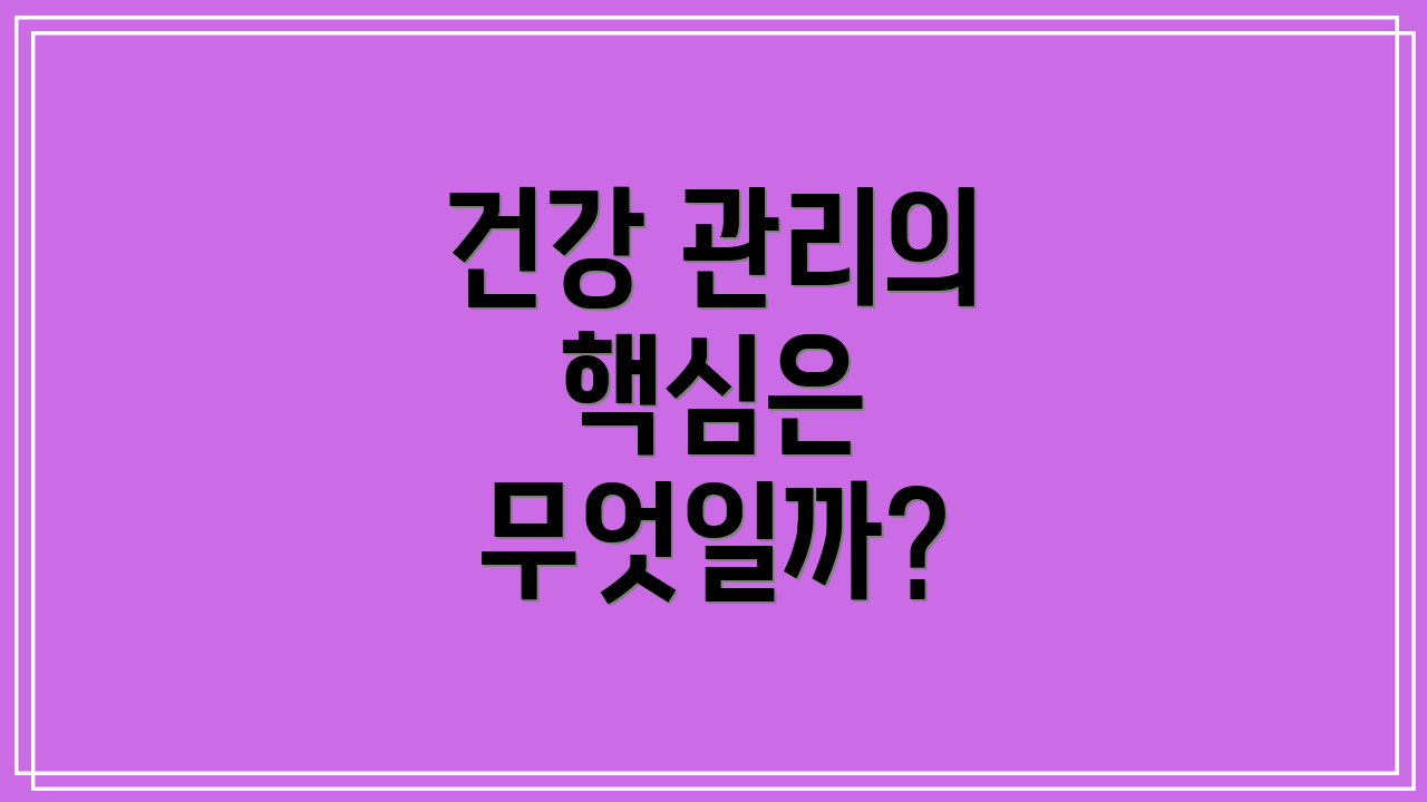 건강 관리의 핵심은 무엇일까?